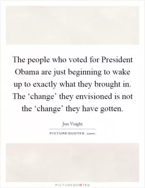 The people who voted for President Obama are just beginning to wake up to exactly what they brought in. The ‘change’ they envisioned is not the ‘change’ they have gotten Picture Quote #1