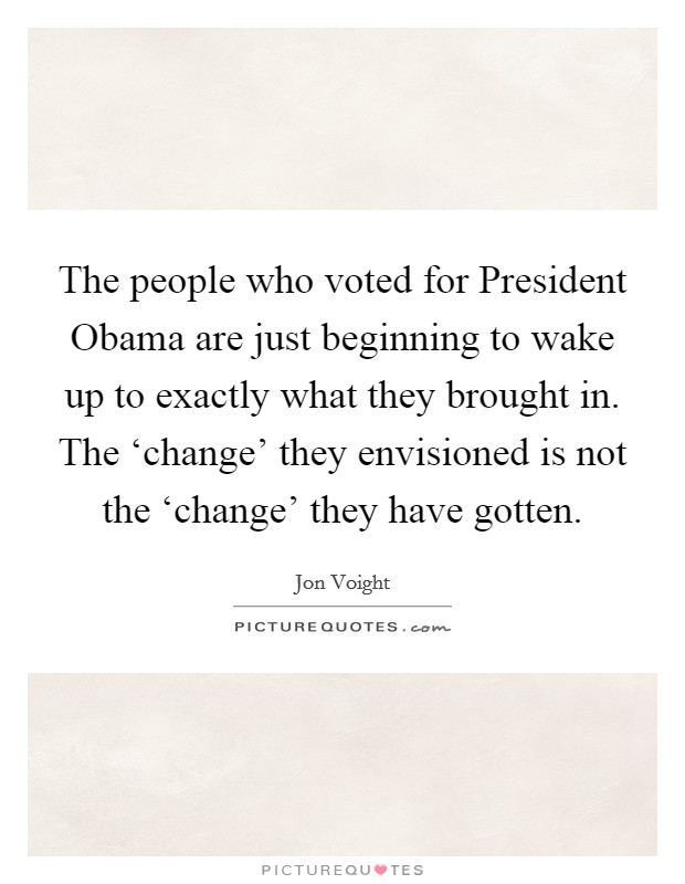 The people who voted for President Obama are just beginning to wake up to exactly what they brought in. The ‘change' they envisioned is not the ‘change' they have gotten Picture Quote #1