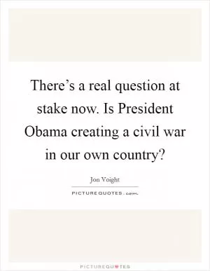 There’s a real question at stake now. Is President Obama creating a civil war in our own country? Picture Quote #1