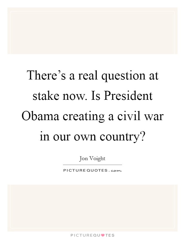 There's a real question at stake now. Is President Obama creating a civil war in our own country? Picture Quote #1