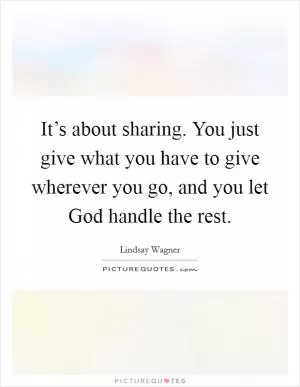 It’s about sharing. You just give what you have to give wherever you go, and you let God handle the rest Picture Quote #1