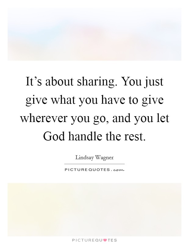 It's about sharing. You just give what you have to give wherever you go, and you let God handle the rest Picture Quote #1