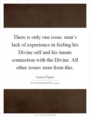 There is only one issue: man’s lack of experience in feeling his Divine self and his innate connection with the Divine. All other issues stem from this Picture Quote #1