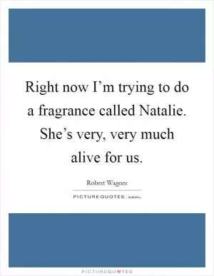Right now I’m trying to do a fragrance called Natalie. She’s very, very much alive for us Picture Quote #1