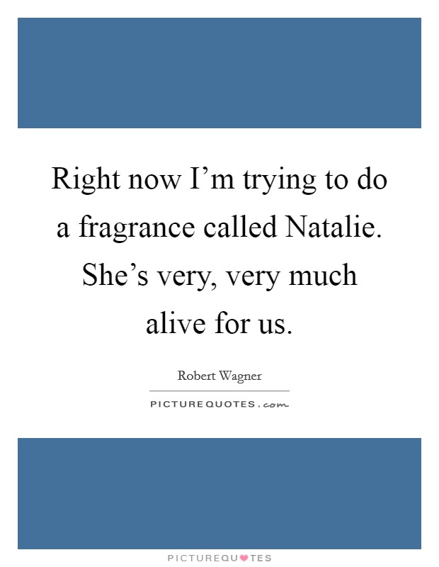 Right now I'm trying to do a fragrance called Natalie. She's very, very much alive for us Picture Quote #1