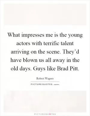 What impresses me is the young actors with terrific talent arriving on the scene. They’d have blown us all away in the old days. Guys like Brad Pitt Picture Quote #1
