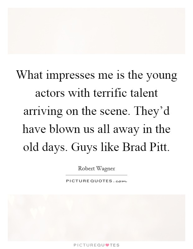 What impresses me is the young actors with terrific talent arriving on the scene. They'd have blown us all away in the old days. Guys like Brad Pitt Picture Quote #1