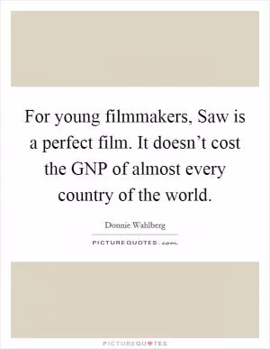 For young filmmakers, Saw is a perfect film. It doesn’t cost the GNP of almost every country of the world Picture Quote #1