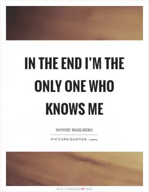 In the end I’m the only one who knows me Picture Quote #1