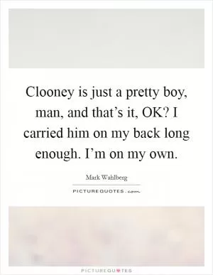 Clooney is just a pretty boy, man, and that’s it, OK? I carried him on my back long enough. I’m on my own Picture Quote #1