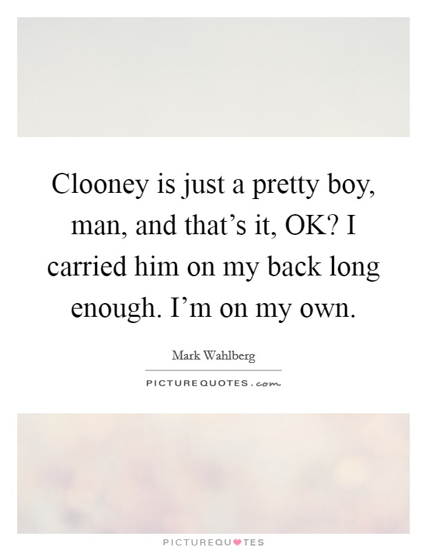Clooney is just a pretty boy, man, and that's it, OK? I carried him on my back long enough. I'm on my own Picture Quote #1