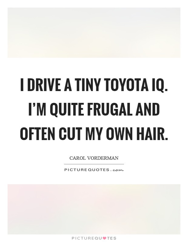 I drive a tiny Toyota iQ. I'm quite frugal and often cut my own hair Picture Quote #1