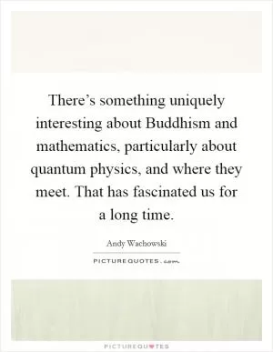 There’s something uniquely interesting about Buddhism and mathematics, particularly about quantum physics, and where they meet. That has fascinated us for a long time Picture Quote #1
