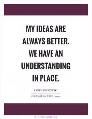 My ideas are always better. We have an understanding in place Picture Quote #1