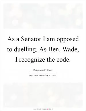 As a Senator I am opposed to duelling. As Ben. Wade, I recognize the code Picture Quote #1