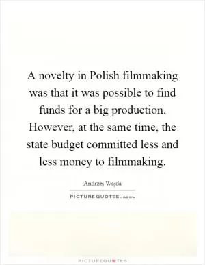 A novelty in Polish filmmaking was that it was possible to find funds for a big production. However, at the same time, the state budget committed less and less money to filmmaking Picture Quote #1