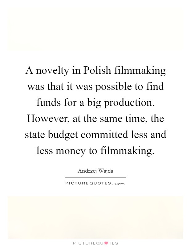 A novelty in Polish filmmaking was that it was possible to find funds for a big production. However, at the same time, the state budget committed less and less money to filmmaking Picture Quote #1