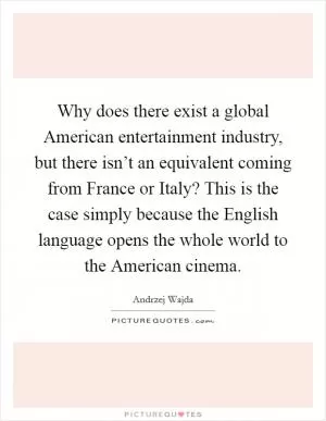 Why does there exist a global American entertainment industry, but there isn’t an equivalent coming from France or Italy? This is the case simply because the English language opens the whole world to the American cinema Picture Quote #1