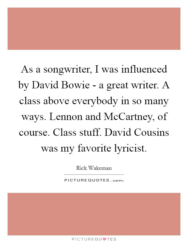 As a songwriter, I was influenced by David Bowie - a great writer. A class above everybody in so many ways. Lennon and McCartney, of course. Class stuff. David Cousins was my favorite lyricist Picture Quote #1