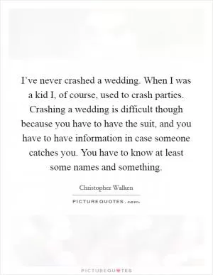 I’ve never crashed a wedding. When I was a kid I, of course, used to crash parties. Crashing a wedding is difficult though because you have to have the suit, and you have to have information in case someone catches you. You have to know at least some names and something Picture Quote #1