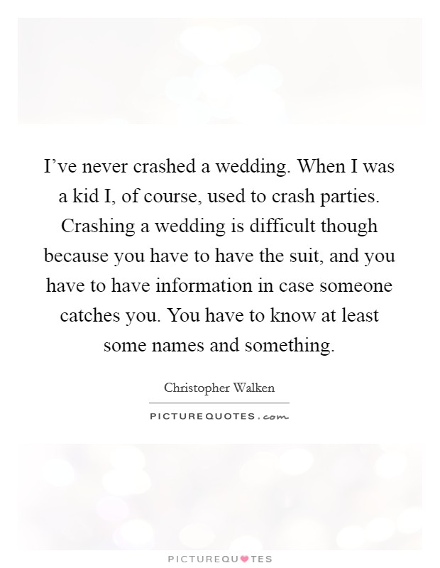 I've never crashed a wedding. When I was a kid I, of course, used to crash parties. Crashing a wedding is difficult though because you have to have the suit, and you have to have information in case someone catches you. You have to know at least some names and something Picture Quote #1