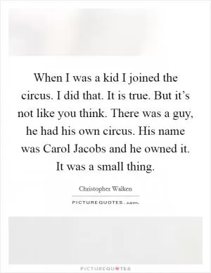 When I was a kid I joined the circus. I did that. It is true. But it’s not like you think. There was a guy, he had his own circus. His name was Carol Jacobs and he owned it. It was a small thing Picture Quote #1