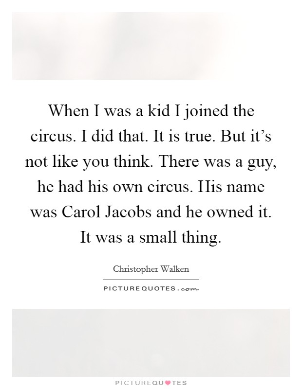 When I was a kid I joined the circus. I did that. It is true. But it's not like you think. There was a guy, he had his own circus. His name was Carol Jacobs and he owned it. It was a small thing Picture Quote #1