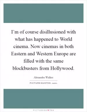 I’m of course disillusioned with what has happened to World cinema. Now cinemas in both Eastern and Western Europe are filled with the same blockbusters from Hollywood Picture Quote #1
