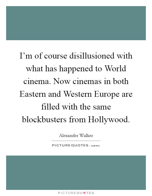 I'm of course disillusioned with what has happened to World cinema. Now cinemas in both Eastern and Western Europe are filled with the same blockbusters from Hollywood Picture Quote #1