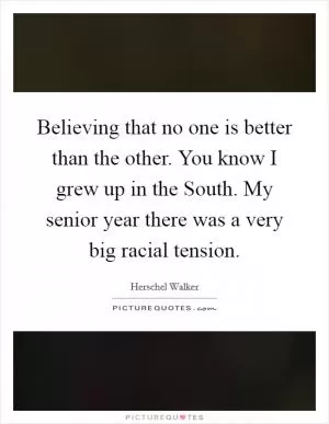 Believing that no one is better than the other. You know I grew up in the South. My senior year there was a very big racial tension Picture Quote #1