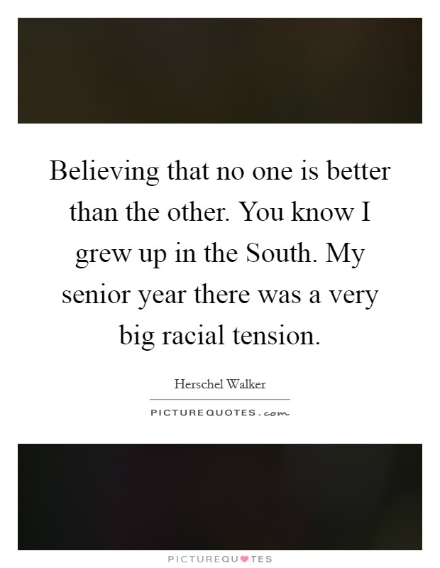 Believing that no one is better than the other. You know I grew up in the South. My senior year there was a very big racial tension Picture Quote #1
