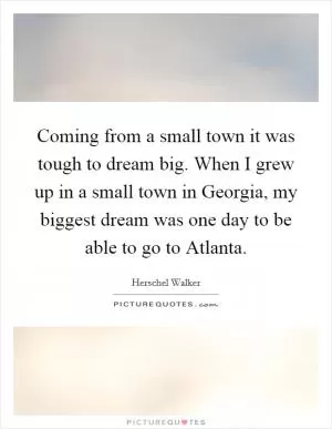 Coming from a small town it was tough to dream big. When I grew up in a small town in Georgia, my biggest dream was one day to be able to go to Atlanta Picture Quote #1