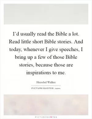 I’d usually read the Bible a lot. Read little short Bible stories. And today, whenever I give speeches, I bring up a few of those Bible stories, because those are inspirations to me Picture Quote #1