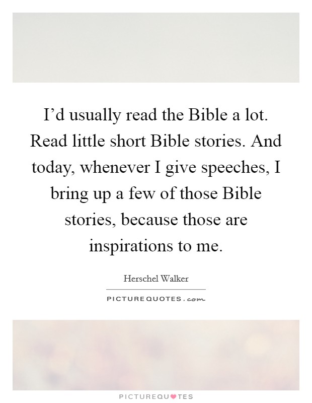 I'd usually read the Bible a lot. Read little short Bible stories. And today, whenever I give speeches, I bring up a few of those Bible stories, because those are inspirations to me Picture Quote #1