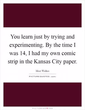 You learn just by trying and experimenting. By the time I was 14, I had my own comic strip in the Kansas City paper Picture Quote #1