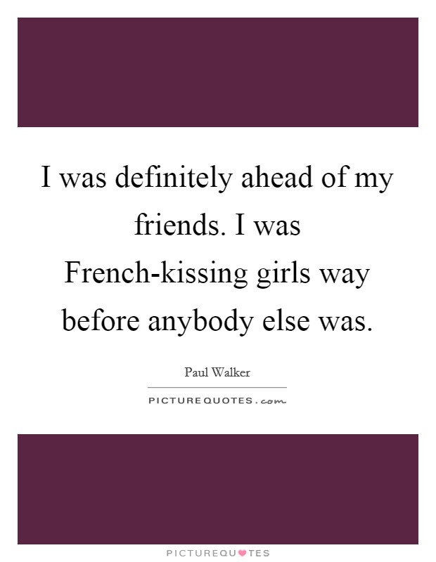 I was definitely ahead of my friends. I was French-kissing girls way before anybody else was Picture Quote #1