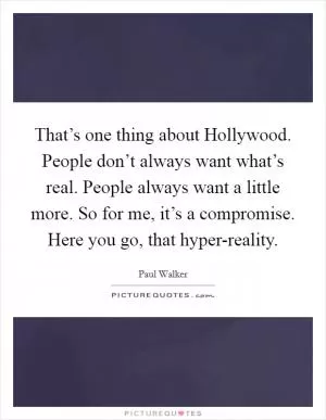 That’s one thing about Hollywood. People don’t always want what’s real. People always want a little more. So for me, it’s a compromise. Here you go, that hyper-reality Picture Quote #1