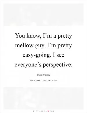 You know, I’m a pretty mellow guy. I’m pretty easy-going. I see everyone’s perspective Picture Quote #1