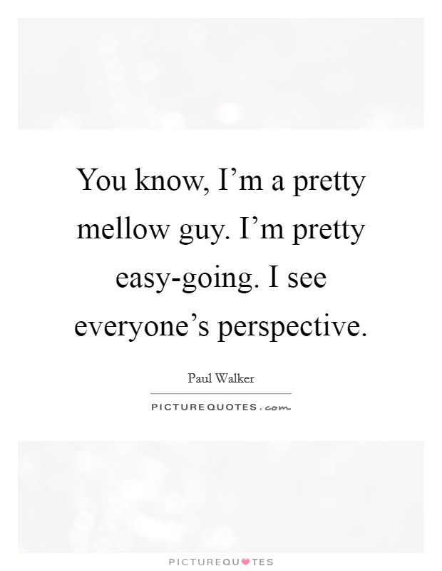 You know, I'm a pretty mellow guy. I'm pretty easy-going. I see everyone's perspective Picture Quote #1