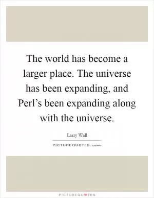 The world has become a larger place. The universe has been expanding, and Perl’s been expanding along with the universe Picture Quote #1