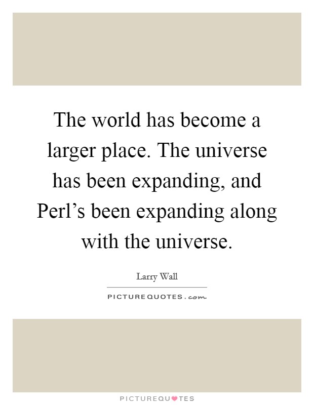 The world has become a larger place. The universe has been expanding, and Perl's been expanding along with the universe Picture Quote #1