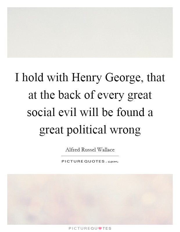 I hold with Henry George, that at the back of every great social evil will be found a great political wrong Picture Quote #1