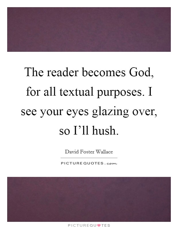 The reader becomes God, for all textual purposes. I see your eyes glazing over, so I'll hush Picture Quote #1
