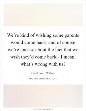We’re kind of wishing some parents would come back. and of course we’re uneasy about the fact that we wish they’d come back - I mean, what’s wrong with us? Picture Quote #1