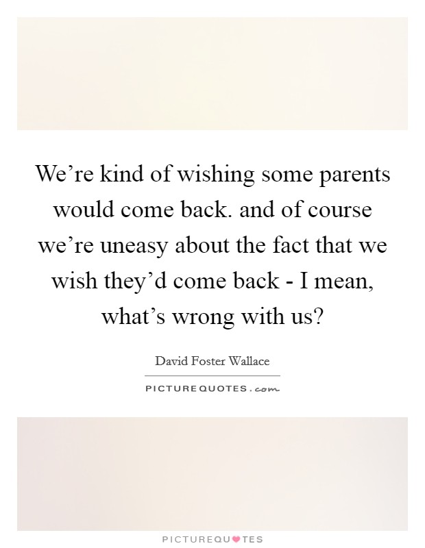 We're kind of wishing some parents would come back. and of course we're uneasy about the fact that we wish they'd come back - I mean, what's wrong with us? Picture Quote #1