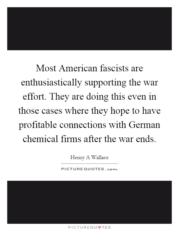 Most American fascists are enthusiastically supporting the war effort. They are doing this even in those cases where they hope to have profitable connections with German chemical firms after the war ends Picture Quote #1