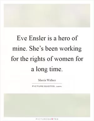 Eve Ensler is a hero of mine. She’s been working for the rights of women for a long time Picture Quote #1