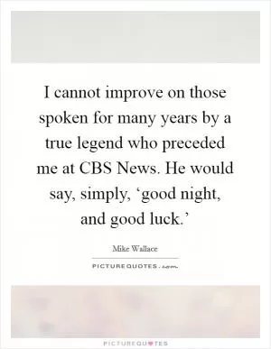 I cannot improve on those spoken for many years by a true legend who preceded me at CBS News. He would say, simply, ‘good night, and good luck.’ Picture Quote #1