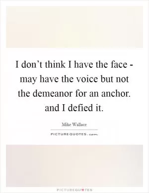 I don’t think I have the face - may have the voice but not the demeanor for an anchor. and I defied it Picture Quote #1