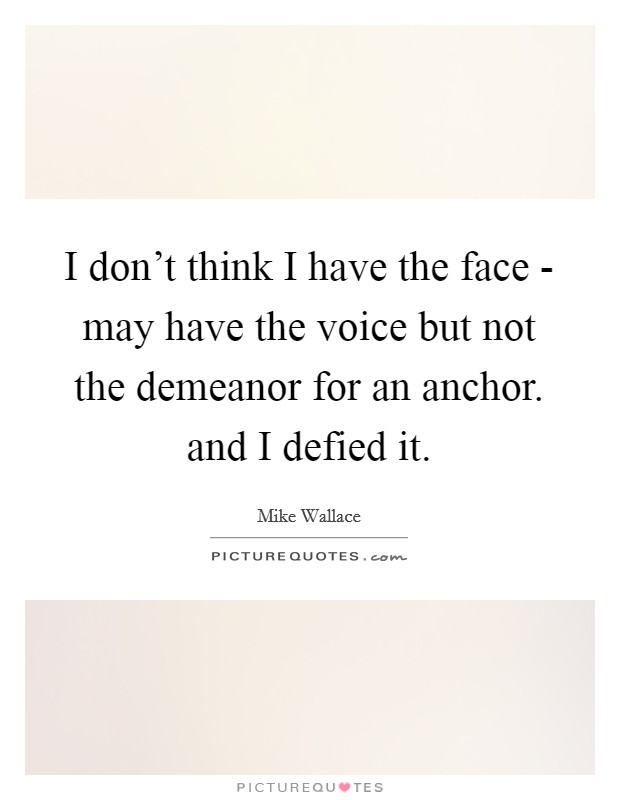 I don't think I have the face - may have the voice but not the demeanor for an anchor. and I defied it Picture Quote #1